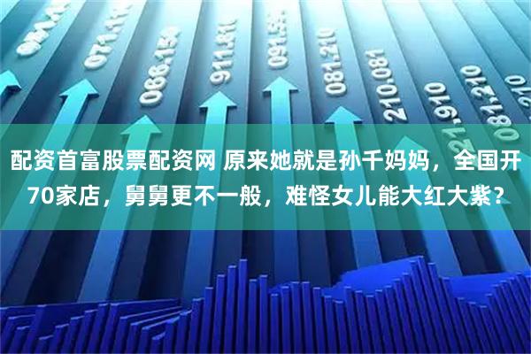 配资首富股票配资网 原来她就是孙千妈妈,全国开70家店,舅舅更不一般,难怪女儿能大红大紫?