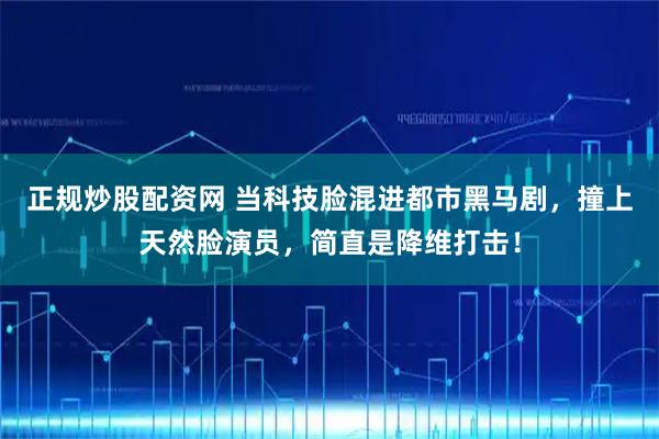 正规炒股配资网 当科技脸混进都市黑马剧，撞上天然脸演员，简直是降维打击！